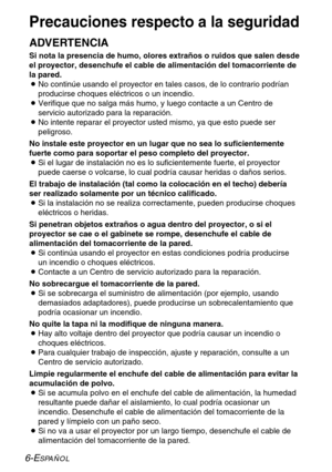 Page 826-ESPAÑOL
Precauciones respecto a la seguridad
ADVERTENCIA
Si nota la presencia de humo, olores extraños o ruidos que salen desde
el proyector, desenchufe el cable de alimentación del tomacorriente de
la pared.
BNo continúe usando el proyector en tales casos, de lo contrario podrían
producirse choques eléctricos o un incendio.
BVerifique que no salga más humo, y luego contacte a un Centro de
servicio autorizado para la reparación.
BNo intente reparar el proyector usted mismo, ya que esto puede ser...