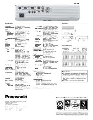 Page 4
Specifications
Power supply
Power consumption
Amps
LCD panelPanel size
Display method
Drive method
Pixels
Pixel configuration
Lens
Lamp
Colors
Brightness
Uniformity
Contrast
Scanning frequenc y 
RGB
YP
BPR
SVideo/Video 
Projection size
Throw distance
Optical axis shift
Keystone correction range
Onscreen menu
Installation
Builtin speakers
Terminals RGB1 INRGB signal
100–240 V AC, 50/60 Hz
300  W (Approx. 4 W in standby mode
with fan stopped)
3.5  A –1.8 A
4:3 aspect ratio, micro lens array
0.8˝ (20.32...