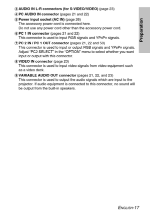 Page 17
ENGLISH-17
Preparation
%AUDIO IN L-R connectors (for S-VIDEO/ VIDEO)  (page 23)
& PC AUDIO IN connector  (pages 21 and 22)
' Power input socket (AC IN)  (page 26)
The accessory power cord is connected here.
Do not use any power cord other than the accessory power cord.
( PC 1 IN connector  (pages 21 and 22)
This connector is used to input RGB signals and YP
BPRsignals.
) PC 2 IN / PC 1 OUT connector  (pages 21, 22 and 50)
This connector is used to input or output RGB signals and YP
BPRsignals....