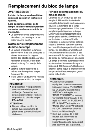 Page 8080-FRANÇAIS
Remplacement du bloc de lampe
AVERTISSEMENT
Le bloc de lampe ne devrait être 
remplacé que par un technicien
qualifié. 
Lors du remplacement de la 
lampe, la laisser refroidir pendant
au moins une heure avant de la
manipuler.
B Le couvercle de la lampe devient 
très chaud, et on risque de se
brûler si on le touche.
Notes sur le remplacement 
du bloc de lampe
B La lampe produisant la lumière 
est en verre; il ne faut donc pas la
laisser tomber ou la cogner
contre des objets rigides, car elle...