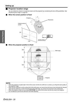 Page 20
Getting Started
Setting up
ENGLISH - 20
JProjector location range
You can determine where to locate the  screen and the projector by considering the lens shift possibilities. See 
“Positioning the image” on page 26.
Q When the screen position is fixed
Q When the projector position is fixed
NOTE:
• When the projector is located right in front of the screen and  the lens shift lever is centred, you will get the best quality of 
the projection image.
• When the lens shift lever is at the vertical limit of...