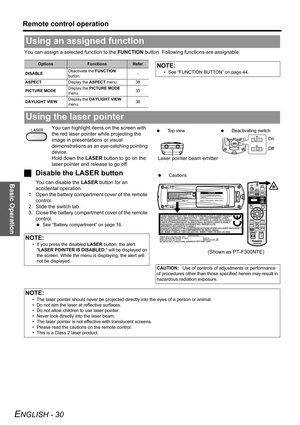 Page 30
Basic Operation
Remote control operation
ENGLISH - 30
You can assign a selected function to the FUNCTION button. Following functions are assignable.
You can highlight items on the screen with 
the red laser pointer while projecting the 
image in presentations or visual 
demonstrations as an eye-catching pointing 
device.
Hold down the  LASER button to go on the 
laser pointer and release to go off.
J Disable the LASER button
You can disable the  LASER button for an 
accidental operation.
1. Open the...