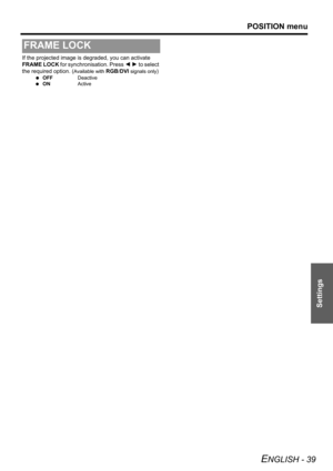 Page 39
POSITION menu
ENGLISH - 39
Settings
If the projected image is degraded, you can activate 
FRAME LOCK  for synchronisation. Press  I H  to select 
the required option. (
Available with RGB/DVI signals only)
  OFF Deactive
  ON Active
FRAME LOCK 