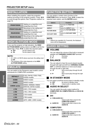 Page 44
Settings
PROJECTOR SETUP menu
ENGLISH - 44
When installing the projector, select the projection 
method according to the projector position. Press  I H  
to cycle through the options. See “Projection method” on 
page 18.
If you use the projector at high elevation, the  HIGH 
ALTITUDE MODE  setting needs to be  ON to set the fan 
speed high. Press  I H  to select the required option.
  OFF The fan speed is low.
  ON The fan speed is high.
You can switch to the Panasonic past models control 
commands for...