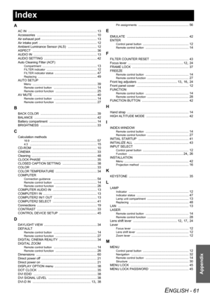 Page 61
ENGLISH - 61
Appendix
Index
A
AC IN .............................................................................. 13
Accessories
 .................................................................... 10
Air exhaust port
 ............................................................... 13
Air intake port
 .................................................................. 12
Ambient Luminance Sensor (ALS)
 ................................. 12
ASPECT...