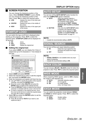 Page 39
DISPLAY OPTION menu
ENGLISH - 39
Settings
JSCREEN POSITION
You can change the displaying position of the 
menu. When  SCREEN FORMAT  is set to 16:10, 
you can change the displaying position of the 
menu. Press  I H  to select the required option.
  LOW Displays the menu in the lower part 
of the screen.
  CENTER Displays the menu in the middle of 
the screen.
  HIGH Displays the menu in the upper part 
of the screen.
You can switch the logo on/off that is displayed when 
starting up the projector. Press...