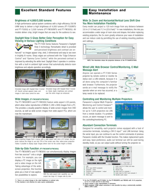 Page 4Brightness of 4,000/3,500 lumens
A high-performance optical system combines with a high-efficiency 250 W
UHM lamp to deliver a high brightness of 4,000 lumens (PT-F300NTU
and PT-F300U) or 3,500 lumens (PT-FW300NTU and PT-FW300U). All
models deliver crisp, bright images that are easy for the audience to see.
Daylight View 5 Gives Better Color Perception for Easy
Viewing in Various Lighting Conditions
The PT-F300 Series features Panasonic’s Daylight
View 5 technology. Remarkable detail is provided
and...