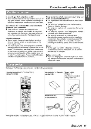 Page 11Precautions with regard to safety
ENGLISH - 11
Important 
InformationIn order to get the best picture quality
 Draw curtains or blinds over any windows and turn off 
any lights near the screen to prevent outside light or 
light from indoor lamps from shining onto the screen.
Do not touch the surfaces of the lens or the front 
glass with your bare hands.
 If the surface of the lens becomes dirty from 
fingerprints or anything else, this will be magnified 
and projected onto the screen. Moreover, when not...