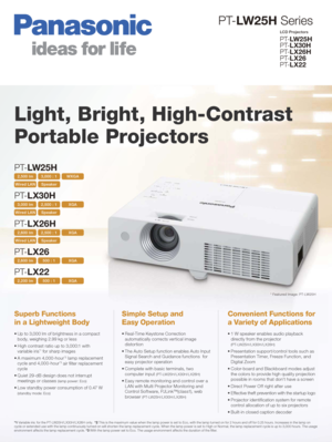 Page 1PT-LW2 5 H  Series
PT-LW2 5 H
PT- LX30H
PT- LX26H
PT- LX26
PT- LX22
LCD Projectors
Light, Bright, High-Contrast 
Portable Projectors
Superb Functions
in a Lightweight Body

body, weighing 2.99 kg or less
 variable iris
*1 for sharp images
*2 lamp replacement 
cycle and 4,000-hour*3 air  lter replacement 
cycle
 meetings or classes 
(lamp power: Eco)
(standby mode: Eco)
automatically corrects vertical image 
distortion
 Signal Search and Guidance functions  for 
easy projector operation
 computer input...