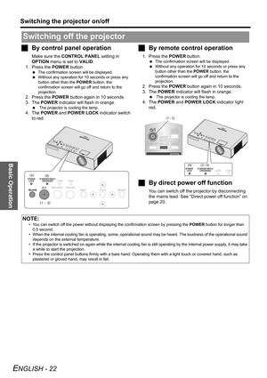 Page 22Basic Operation
Switching the projector on/off
ENGLISH - 22
JBy control panel operation
Make sure the CONTROL PANEL setting in 
OPTION menu is set to VALID.
1. Press the POWER button.
 The confirmation screen will be displayed.
 Without any operation for 10 seconds or press any 
button other than the POWER button, the 
confirmation screen will go off and return to the 
projection.
2. Press the POWER button again in 10 seconds.
3. The POWER indicator will flash in orange.
  The projector is cooling the...