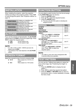 Page 39OPTION menu
ENGLISH - 39
Settings
When installing the projector, select the projection 
method according to the projector position. Press I H 
to cycle through the options. See “Projection method” on 
page 18.
If you use the projector at high elevation, the ALTITUDE 
setting need to be HIGH to set the fan speed high. Press 
I H to select the required option.
 LOWThe fan speed is low.
 HIGHThe fan speed is high.
Select the required screen format by pressing IH.
 16:10When project on a 16:10 or 4:3...