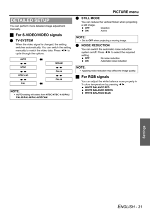 Page 31PICTURE menu
ENGLISH - 31
Settings
You can perform more detailed image adjustment 
manually.
JFor S-VIDEO/VIDEO signals
QTV-SYSTEM
When the video signal is changed, the setting 
switches automatically. You can switch the setting 
manually to match the video data. Press I H to 
cycle through the options.
QSTILL MODE
You can reduce the vertical flicker when projecting 
a still image.
 OFF: Deactive
 ON: Active
QNOISE REDUCTION
You can switch the automatic noise reduction 
system on/off. Press I H to select...