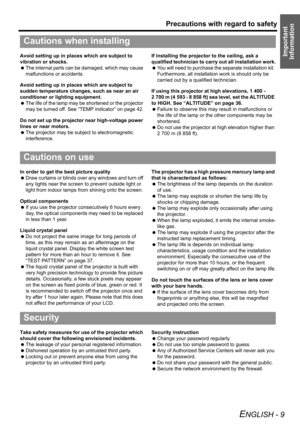 Page 9Precautions with regard to safety
ENGLISH - 9
Important 
InformationAvoid setting up in places which are subject to 
vibration or shocks.
 The internal parts can be damaged, which may cause 
malfunctions or accidents.
Avoid setting up in places which are subject to 
sudden temperature changes, such as near an air 
conditioner or lighting equipment.
 The life of the lamp may be shortened or the projector 
may be turned off. See “TEMP indicator” on page 42.
Do not set up the projector near high-voltage...