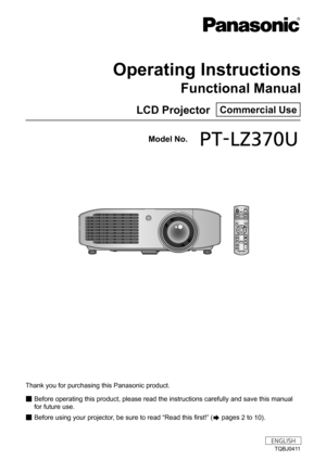 Page 1Thank you for purchasing this Panasonic product.■■Before operating this product, please read the instructions carefully and save this manual 
for future use.
■■ Before using your projector, be sure to read “Read this first!” (
 pages 2 
to  1
0).
Model No.	 PT-LZ370U
TQBJ0411
LCD Projector  Commercial Use
Operating Instructions
Functional Manual
ENGLISH 
