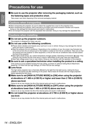 Page 14Precautions for use
14 - ENGLISH
Important 
Information
Precautions for use
 ■ Be sure to use the projector after removing the packaging material, such as 
the fastening tapes and protective sheet.
Take proper care when disposing of the removed packaging material.
Cautions when transporting
 z When transporting the projector
, be sure to attach the supplied lens cover to the projection lens.
 zWhen transporting the projector

, hold it securely by its bottom and avoid excessive vibration and impacts....