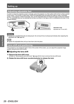 Page 28Setting up
28 - ENGLISH
Getting Started
Adjusting adjustable feet
In order to make the projection screen rectangle, place the projector on a flat surface with its front surface parallel 
to the screen. If the screen is tilted lower, extend the adjustable feet and adjust the angle to make a rectangle 
screen. If the projector is tilted horizontally, also use the adjustable feet and adjust the angle to keep the projector 
flat. The adjustable feet can be extended by turning it as shown in the figure, and...