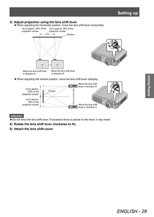 Page 29Setting up
ENGLISH - 29
Getting Started
3) Adjust projection using the lens shift lever.
▶zWhen adjusting the horizontal position, move the lens shift lever horizontally
.
Up to approx. 26% \nof the 
projection \fcreenUp to approx. 26% \nof the 
projection \fcreen
Screen
Move the \ben\f \fhift \be\nver 
in direction A Move the \ben\f \fhift \be\nver 
in direction B
▶z
When adjusting the vertical position, move the lens shift lever vertically
.
Move the lens shif\Ut 
lever in direction\U D
Move the lens...