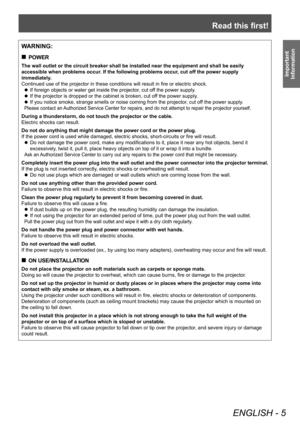 Page 5Read this first!
ENGLISH - 5
Important 
Information
WARNING:
 „ POWER
The wall outlet or the circuit breaker shall be installed near the equipment and shall be easily 
accessible when problems occur. If the following problems occur, cut off the power supply 
immediately.
Continued use of the projector in these conditions will result in fire or electric shock.
 zIf foreign objects or water get inside the projector

, cut off the power supply.
 zIf the projector is dropped or the cabinet is broken,...