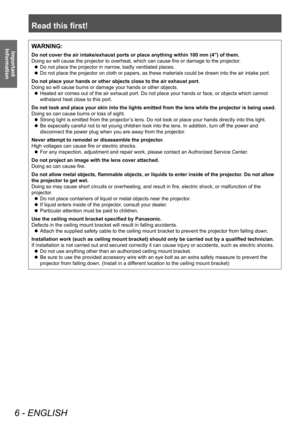 Page 6Read this first!
6 - ENGLISH
Important 
InformationWARNING:
Do not cover the air intake/exhaust ports or place anything within 100 mm (4") of them.
Doing so will cause the projector to overheat, which can cause fire or damage to the projector .
 zDo not place the projector in narrow

, badly ventilated places.
 zDo not place the projector on cloth or papers, as these materials could be drawn into the air intake port.
Do not place your hands or other objects close to the air exhaust port.
Doing so...