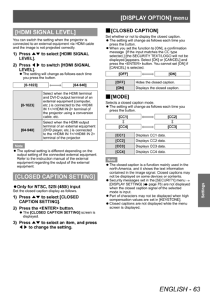 Page 63[DISPLAY OPTION] menu
ENGLISH - 63
Settings
[HDMI SIGNAL LEVEL]
You can switch the setting when the projector is 
connected to an external equipment via HDMI cable 
and the image is not projected correctly.
1) Press ▲▼ to select [HDMI SIGNAL
 
LEVEL].
2)
 
Press  ◀▶ to switch [HDMI SIGNAL

 
LEVEL].
▶z The setting will change as follows each time 
you press the button.
[0-1023][64-940]
[0-1023] Select when the HDMI terminal 
and DVI-D output terminal of an 
external equipment (computer, 
etc.) is...