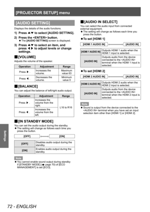 Page 72[PROJECTOR SETUP] menu
72 - ENGLISH
Settings
[AUDIO SETTING]
Displays the details of the audio functions.
1) Press ▲▼ to select [AUDIO SETTING].
2)  
Press the  button.
▶z The  [AUDIO SETTING]
 screen is displayed.
3) Press 
▲▼ to select an item, and 
press  ◀▶ to adjust levels or change 
settings.
▶■ [VOLUME]
Adjusts the volume of the speaker.
Operation Adjustment Range
Press  ▶. Increases the 
volume. Maximum 
value 63
Press  ◀. Decreases the 
volume. Minimum 
value 0
▶■ [BALANCE]
You can adjust the...