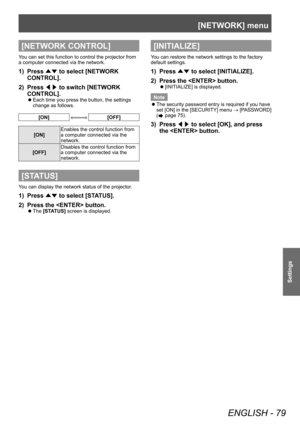 Page 79[NETWORK] menu
ENGLISH - 79
Settings
[NETWORK CONTROL]
You can set this function to control the projector from 
a computer connected via the network.
1) Press ▲▼ to select [NETWORK 
CONTROL].
2)
 
Press  ◀▶ to switch [NETWORK 
CONTROL].
▶z Each time you press the button, the settings 
change as follows.
[ON][OFF]
[ON] Enables the control function from 
a computer connected via the 
network.
[OFF] Disables the control function from 
a computer connected via the 
network.
[STATUS]
You can display the...