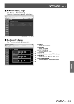 Page 85[NETWORK] menu
ENGLISH - 85
Settings
▶■[Network status] page
Click [Status] 
→ [Network status].
The current network setting status is displayed.
▶■ [Basic control] page
Click [Projector control] 
→ [Basic control].
(1)
(6)
(2)
(4)
(5)
(3)
(1) [INPUT]
Switches the input mode.
(2) [VOLUME] Adjusts the volume
(3) [PICTURE MODE] Switches the picture mode.
(4) [AV MUTE] Switches between on and off of the AV mute.
(5) [POWER] Switches between off and on of the power.
(6) [CLOSED CAPTION] Switches the setting...