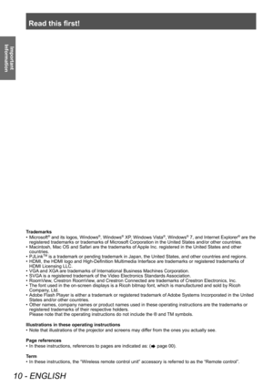 Page 10Read this first!
10 - ENGLISH
Important 
Information
Trademarks
•
 
Microsoft® and its logos, Windows®, Windows® XP, Windows Vista®, Windows® 7, and Internet Explorer® are the 
registered trademarks or trademarks of Microsoft Corporation in the United States and/or other countries.
•
 
Macintosh, Mac OS and Safari are the trademarks of 

Apple Inc. registered in the United States and other 
countries.
•
 
PJLinkTM is a trademark or pending trademark in Japan, the United States, and other countries and...