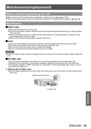 Page 99Maintenance/replacement
ENGLISH - 99
Maintenance
Maintenance/replacement
Before maintaining/replacing the unit
 zMake sure to turn of
f the power before maintaining or replacing the unit. ( pages 35, 38)
 zWhen turning of

f the power, make sure to follow the procedures in “Switching off the projector” (
 page 38).
Maintenance
▶■ Outer case
Wipe off dirt and dust with a soft, dry cloth.
▶z
If the dirt is persistent, soak the cloth with water and wring it thoroughly before wiping. Dry of
f the projector...