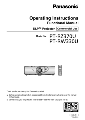 Page 1Thank you for purchasing this Panasonic product.
 ■Before operating this product, please read the instructions carefully an\
d save this manual 
for future use.
 ■Before using your projector, be sure to read “Read this first!” (
x pages 2 to 8).
Model No. PT-RZ370U
 PT-RW330U
TQBJ0490
DLPTM Projector  Commercial Use
Operating Instructions
Functional Manual
ENGLISH 