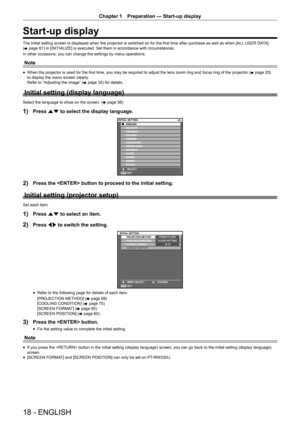 Page 18Chapter 1 Preparation — Start-up display
18 - ENGLISH
Start-up display
The initial setting screen is displayed when the projector is switched on for the first time after purchase as well as when [ALL USER DATA] 
( x page 81) in [INITIALIZE] is executed. Set them in accordance with circumstan\
ces.
In other occasions, you can change the settings by menu operations.
Note
 f When the projector is used for the first time, you may be required to adjust the lens zoom ring and focus ring of the projector (
x...