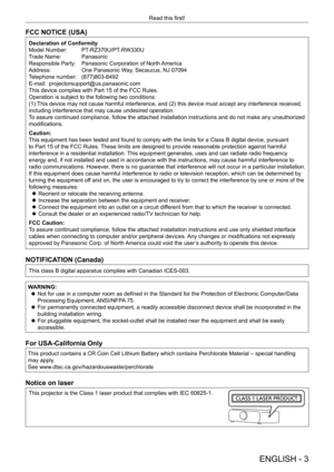 Page 3ENGLISH - 3
Read this first!
FCC NOTICE (USA)
Declaration of Conformity
Model Number: 
 PT-RZ370U/PT
-RW330U
Trade Name: 
 Panasonic
Responsible Party: 
 Panasonic Corporation of North America
Address:
 One Panasonic Way

, Secaucus, NJ 07094
Telephone number: 
 (877)803-8492
E-mail: 
 projectorsupport@us.panasonic.com
This device complies with Part 15 of the FCC Rules.
Operation is subject to the following two conditions:
(1) 

This device may not cause harmful interference, and (2) this device must...