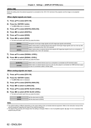 Page 62Chapter 4 Settings — [DISPLAY OPTION] menu
62 - ENGLISH
[DVI-I IN]
Switch the setting when the external equipment is connected to the  terminal of the projector and the image is not projected 
correctly.
When digital signals are input
1) Press as to select [DVI-I IN].
2) Press the  button.
 fThe [DVI-I IN]
 screen is displayed.
3) Press as to select [DIGITAL/ANALOG].
4) Press qw to switch [DIGITAL].
5) Press as to select [EDID].
6) Press qw to switch [EDID].
 fThe items will switch each time you press...