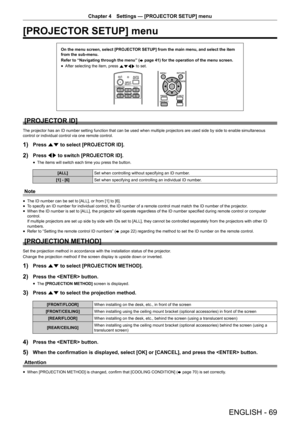 Page 69Chapter 4 Settings — [PROJECTOR SETUP] menu
ENGLISH - 69
[PROJECTOR SETUP] menu
On the menu screen, select [PROJECTOR SETUP] from the main menu, and select the item 
from the sub-menu.
Refer to “Navigating through the menu” (
x
 page 41) for the operation of the menu screen.
 fAfter selecting the item, press 
asqw to set.
[PROJECTOR ID]
The projector has an ID number setting function that can be used when mu\
ltiple projectors are used side by side to enable simultaneous 
control or individual control...