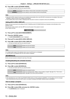 Page 72Chapter 4 Settings — [PROJECTOR SETUP] menu
72 - ENGLISH
4) Press qw to switch [STANDBY MODE].
 fThe items will switch each time you press the button.
[ECO]
Use this setting to reduce power consumption during standby.
[NORMAL] Use this setting to use the network function during standby.
Note
 fWhen set to [ECO], network functions are not available during standby. 
Also, some RS-232C commands are not available. When set to 
[NORMAL], network functions are available during standby.
 f If set to [ECO],...