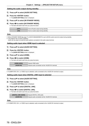 Page 78Chapter 4 Settings — [PROJECTOR SETUP] menu
78 - ENGLISH
Setting the audio output during standby
1) Press as to select [AUDIO SETTING].
2) Press the  button.
 fThe [AUDIO SETTING]
 screen is displayed.
3) Press as to select [IN STANDBY MODE].
4) Press qw to switch [IN STANDBY MODE].
 fThe items will switch each time you press the button.
[OFF]
Turns off audio output during standby.
[ON] Turns on audio output during standby.
Note
 fWhen [STANDBY MODE] (
x page 71) of [ECO MANAGEMENT] is set to [ECO],...