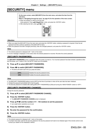 Page 85Chapter 4 Settings — [SECURITY] menu
ENGLISH - 85
[SECURITY] menu
On the menu screen, select [SECURITY] from the main menu, and select the\
 item from the 
sub-menu.
Refer to “Navigating through the menu” (x
 page 41) for the operation of the menu screen.
 fWhen the projector is used for the first time
Initial password: Press 
awsqawsq in order, and press the  button.
 fAfter selecting the item, press 
asqw to set.
Attention
 fWhen you select the [SECURITY] from the main menu and press the  button,...