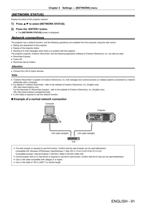 Page 91Chapter 4 Settings — [NETWORK] menu
ENGLISH - 91
[NETWORK STATUS]
Display the status of the projector network.
1) Press as to select [NETWORK STATUS].
2) Press the  button.
 fThe [NETWORK ST
ATUS] screen is displayed.
Network connections
The projector has a network function, and the following operations are a\
vailable from the computer using the web control.
 fSetting and adjustment of the projector
 fDisplay of the projector status
 fSending of E-mail messages when there is a problem with the...