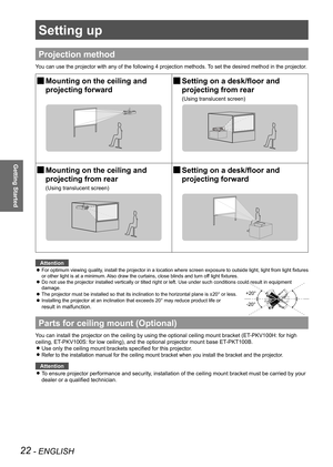 Page 2222 - ENGLISH
Getting Started
Setting up
Projection method
You can use the projector with any of the following 4 projection methods.\
 To set the desired method in the projector.
 
JMounting on the ceiling and 
 
projecting forward 
JSetting on a desk/floor and 
 
projecting from rear
(Using translucent screen)
 
JMounting on the ceiling and 
 
projecting from rear
(Using translucent screen)
 
JSetting on a desk/floor and 
 
projecting forward
Attention
For optimum viewing quality, install the projector...