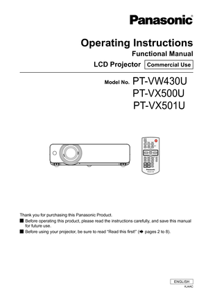 Page 1Operating Instructions
Functional Manual
LCD Projector  Commercial Use
Thank you for purchasing this Panasonic Product.
Before operating this product, please read the instructions carefully, and save this manual  J
for future use.
Before using your projector, be sure to read “Read this first!” ( JÆ pages 2 to 8).
Model No.PT-VW430U
        PT-VX500U
                 PT-VX501U
ENGLISH
KJ4AC 