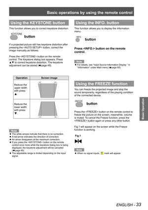 Page 33Basic operations by using the remote control
ENGLISH - 33
Basic Operation
Using the KEYSTONE button
This function allows you to correct keystone distortion.
 button
If a projected picture still has keystone distortion after 
pressing the  button, correct the 
image manually as follows:
Press the  button on the remote 
control. The Keystone dialog box appears. Press 
▲▼ to correct keystone distortion. The keystone 
adjustment can be stored (Æpage 49).
OperationScreen image
Reduce the 
upper width 
with...