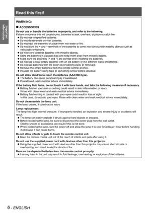 Page 6Read this first!
6 - ENGLISH
Important 
 
InformationWARNING:
ACCESSORIES „
Do not use or handle the batteries improperly, and refer to the following.
Failure to observe this will cause burns, batteries to leak, overheat, explode or catch fire.
Do not use unspecified batteries. z
Do not disassemble dry cell batteries. z
Do not heat the batteries or place them into water or fire. z
Do not allow the + and  z- terminals of the batteries to come into contact with metallic objects s\
uch as 
necklaces or...