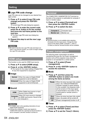 Page 54Setting
54 - ENGLISH
Settings
Logo PIN code change J
Logo PIN code can be changed to your desired four-
digit number.
Press ▲▼ to select [Logo PIN code 1 ) 
change] and press the  
button.
Current logo PIN code dialog box appears. z
Press ▲▼ to enter the current code, 2 ) 
press the ► button to fix the number 
and move the red frame pointer to the 
next box.
The New Logo PIN code input dialog box  z
appears. 
Repeat this step to set the new Logo 3 ) 
PIN code.
Attention
Be sure to note the new Logo PIN...