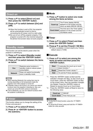 Page 55Setting
ENGLISH - 55
Settings
Direct on
Press ▲▼ to select [Direct on] and 1 ) 
then press the  button.
Press ▲▼ to switch between [On] and 2 ) 
[Off].
When this function is set to [On], the projector  z
will be automatically turned on just by 
connecting the AC power cord to a wall outlet.
Be sure to turn off the projector properly. If the  z
projector is turned off in the incorrect sequence, 
the [Direct On] function does not work properly.
Standby mode
This function can set the electric power when the...