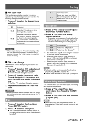 Page 57ENGLISH - 57
Settings
Setting
PIN code lock J
This function prevents the projector from being 
operated by unauthorized persons and provides the 
following setting options for security.
Press ▲▼ to select the desired items 1 ) 
as below.
OffUnlocked.
On 1Enter the PIN code every time 
turning on the projector.
On 2
Enter the PIN code to operate 
the projector once the power cord 
is disconnected; as long as the 
AC power cord is connected, the 
projector can be operated without 
a PIN code.
Attention...