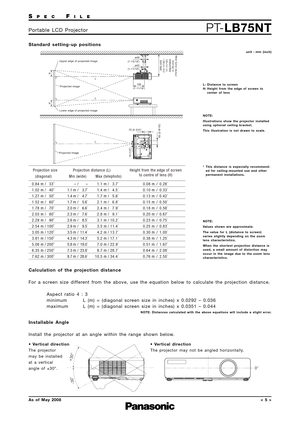 Page 5SPECFILE
PT-LB75NTPortable LCD Projector
As of May 2008< 5 >
Standard setting-up positions
Lower edge of projected image Upper edge of projected imageø49
70 (2-3/4) ø43
(1-15/16)
(1-11/16)
195
(7-11/16)
H
369–449
(14-17/32– 17-11/16)
Adjustable in 20-mm 
(15/32-inch) step.
65 (2-9/16)
13 (1/2) H
Projected image
L
L
L
Projected image
unit : mm (inch)
NOTE: 
Illustrations show the projector installed
using optional ceiling bracket.
This illustration is not drawn to scale. L: Distance to screen
H: Height...
