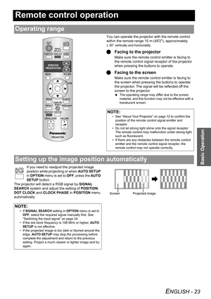 Page 23ENGLISH - 23
Basic Operation
Remote control operation
You can operate the projector with the remote control 
within the remote range 15 m (492), approximately 
± 30° vertically and horizontally.
QFacing to the projector
Make sure the remote control emitter is facing to 
the remote control signal receptor of the projector 
when pressing the buttons to operate.
QFacing to the screen
Make sure the remote control emitter is facing to 
the screen when pressing the buttons to operate 
the projector. The signal...