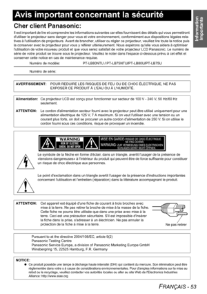 Page 53Information 
Importante
FRANÇAIS - 53
Avis important concernant la sécurité
Cher client Panasonic:
Il est important de lire et comprendre les informations suivantes car elles fournissent des détails qui vous permettront 
dutiliser le projecteur sans danger pour vous et votre environnement, conformément aux dispositions légales rela-
tives à lutilisation de projecteurs. Avant de brancher, utiliser ou régler ce projecteur, veuillez lire toute la notice puis 
la conserver avec le projecteur pour vous y...