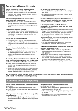 Page 8Precautions with regard to safety
ENGLISH - 8
Important 
Information
Do not short-circuit, heat or disassemble the 
batteries or place them into water or fire.
 Failure to observe this may cause the batteries to 
overheat, leak, explode or catch fire, and burns or 
other injury may result.
When inserting the batteries, make sure the 
polarities (+ and -) are correct.
 If the batteries are inserted incorrectly, they may 
explode or leak, and fire, injury or contamination of 
the battery compartment and...