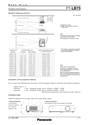 Page 4SPECFILE
PT-LB75Portable LCD Projector
As of May 2008< 4 >
Standard setting-up positions
Lower edge of projected image Upper edge of projected imageø49
70 (2-3/4) ø43
(1-15/16)
(1-11/16)
195
(7-11/16)
H
369–449
(14-17/32– 17-11/16)
Adjustable in 20-mm 
(15/32-inch) step.
65 (2-9/16)
13 (1/2) H
Projected image
L
L
L
Projected image
unit : mm (inch)
NOTE: 
Illustrations show the projector installed
using optional ceiling bracket.
This illustration is not drawn to scale. L: Distance to screen
H: Height from...